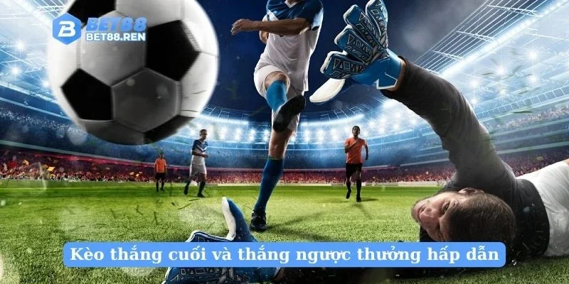 Kèo thắng cuối và thắng ngược thưởng hấp dẫn