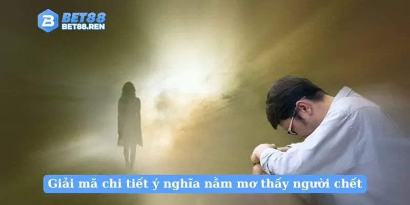 Giải mã chi tiết ý nghĩa nằm mơ thấy người chết