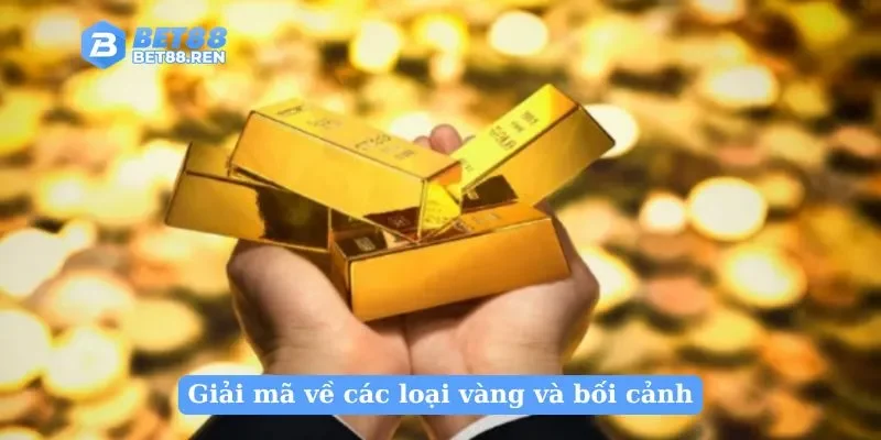 Giải mã về các loại vàng và bối cảnh